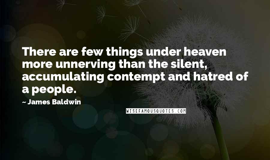 James Baldwin Quotes: There are few things under heaven more unnerving than the silent, accumulating contempt and hatred of a people.