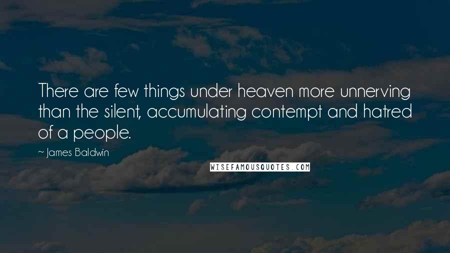 James Baldwin Quotes: There are few things under heaven more unnerving than the silent, accumulating contempt and hatred of a people.