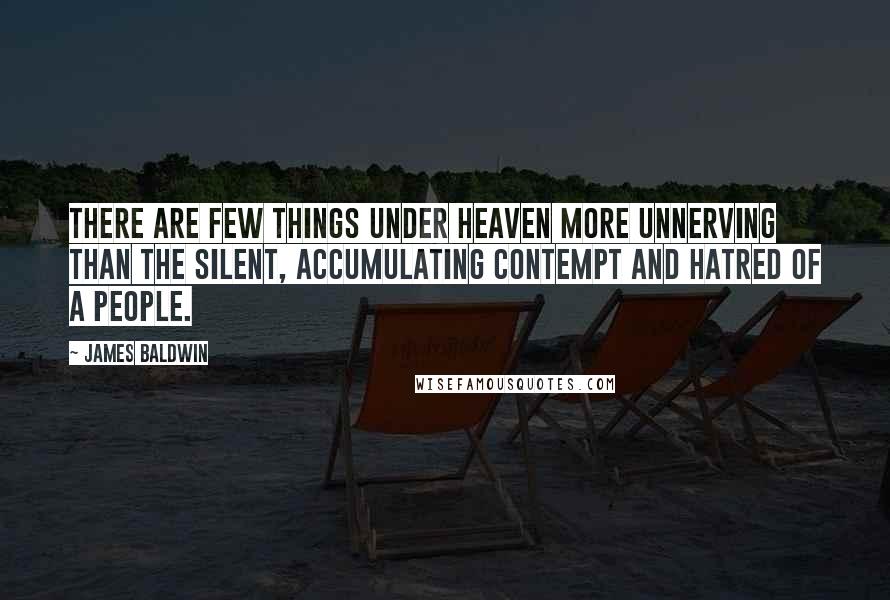 James Baldwin Quotes: There are few things under heaven more unnerving than the silent, accumulating contempt and hatred of a people.