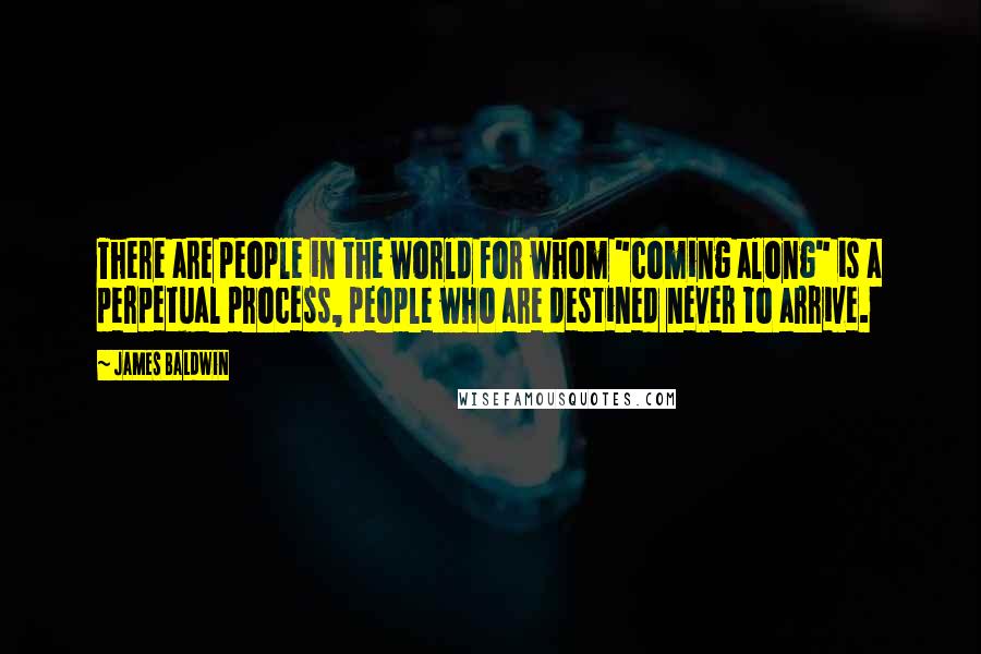 James Baldwin Quotes: There are people in the world for whom "coming along" is a perpetual process, people who are destined never to arrive.