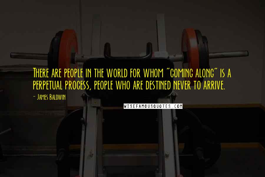 James Baldwin Quotes: There are people in the world for whom "coming along" is a perpetual process, people who are destined never to arrive.