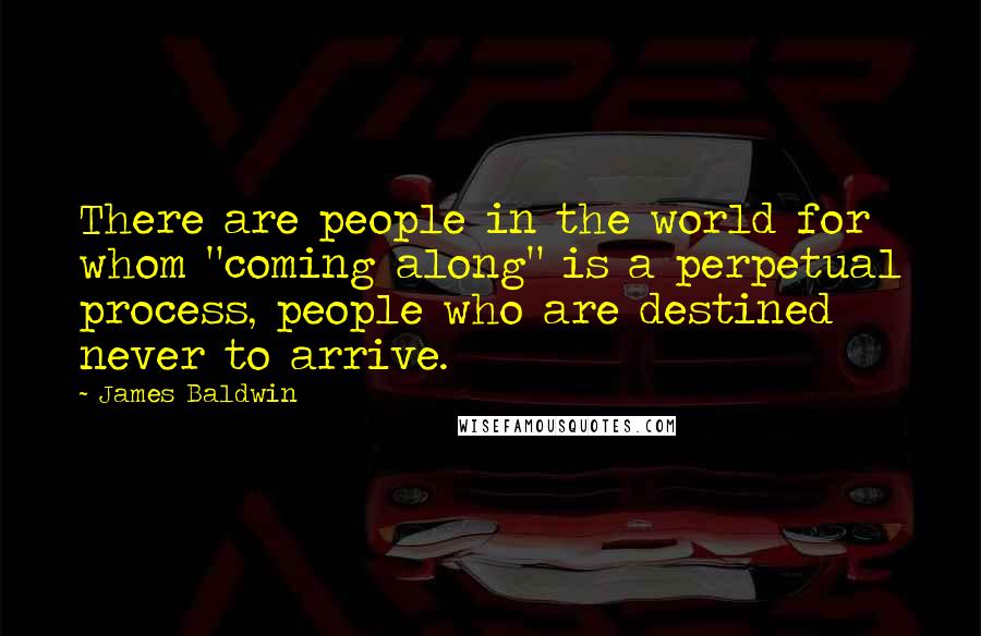 James Baldwin Quotes: There are people in the world for whom "coming along" is a perpetual process, people who are destined never to arrive.