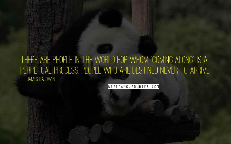 James Baldwin Quotes: There are people in the world for whom "coming along" is a perpetual process, people who are destined never to arrive.