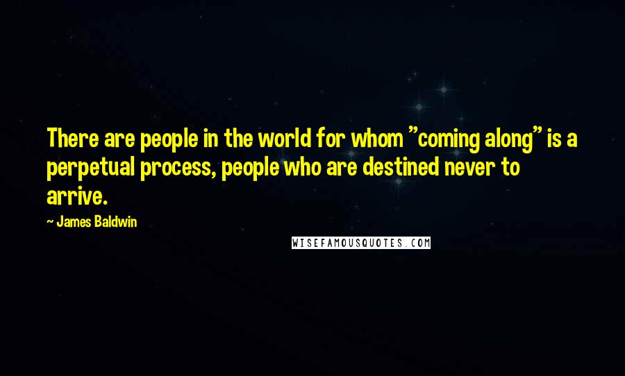 James Baldwin Quotes: There are people in the world for whom "coming along" is a perpetual process, people who are destined never to arrive.