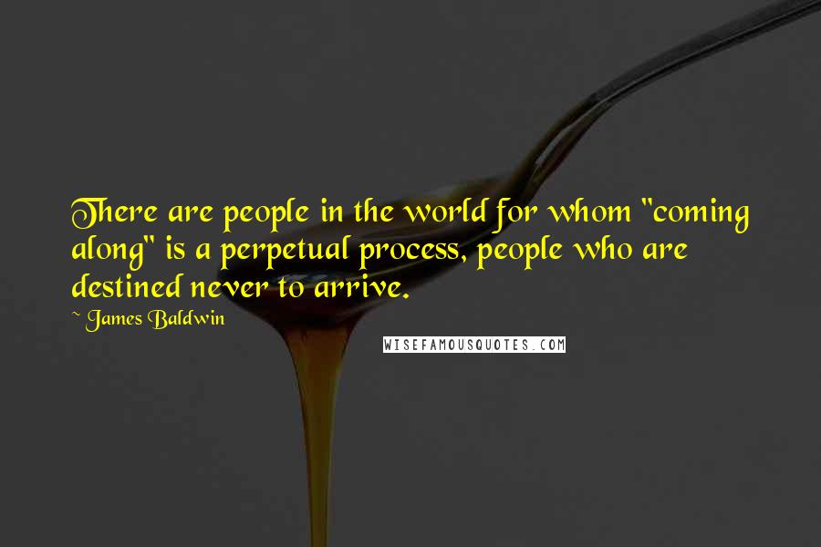 James Baldwin Quotes: There are people in the world for whom "coming along" is a perpetual process, people who are destined never to arrive.
