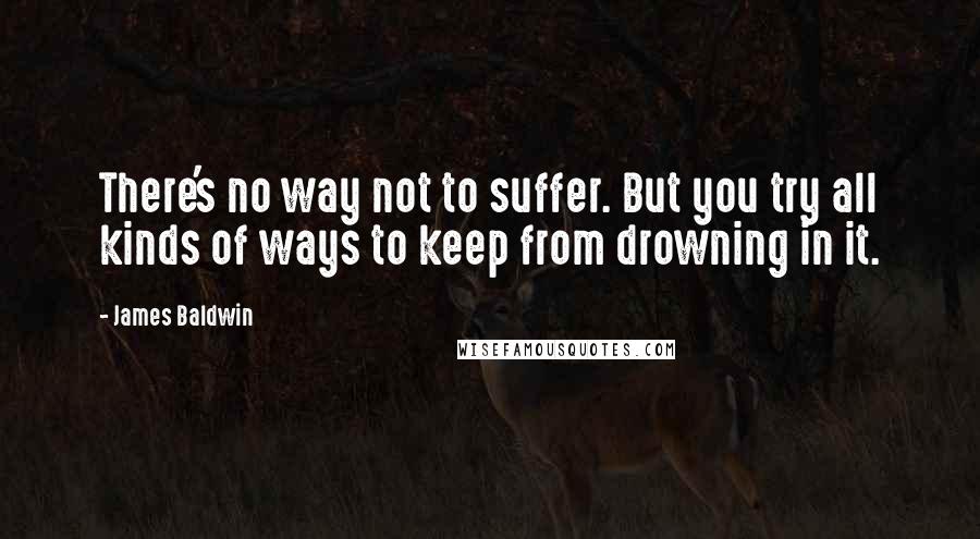 James Baldwin Quotes: There's no way not to suffer. But you try all kinds of ways to keep from drowning in it.