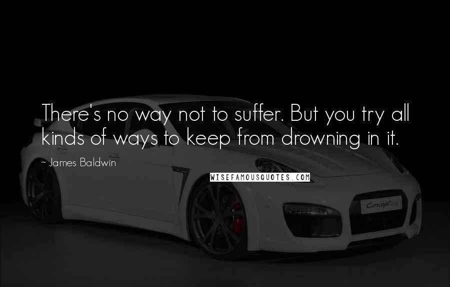 James Baldwin Quotes: There's no way not to suffer. But you try all kinds of ways to keep from drowning in it.