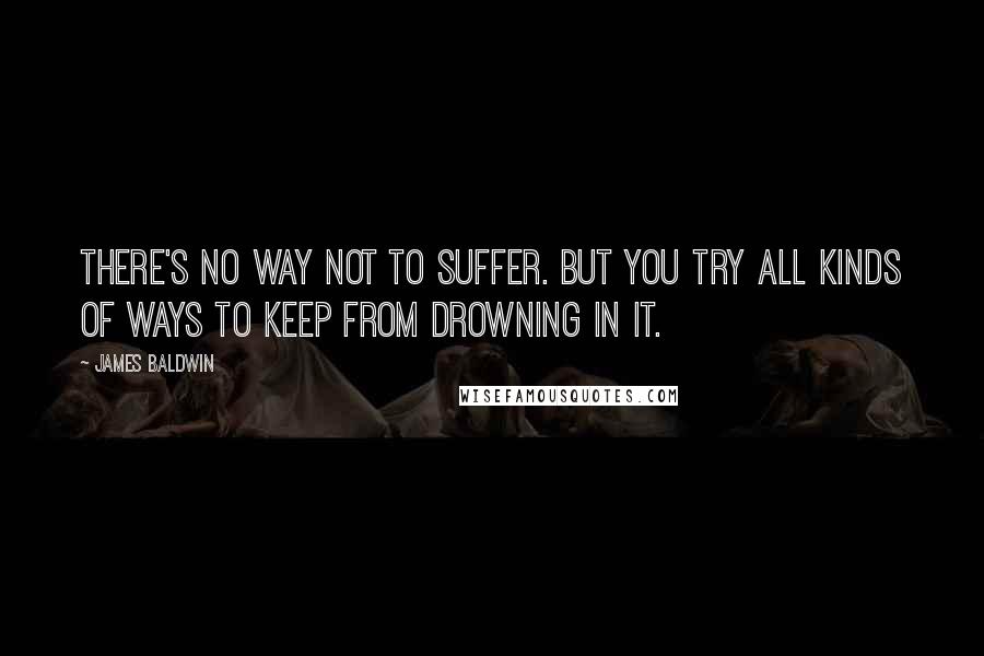 James Baldwin Quotes: There's no way not to suffer. But you try all kinds of ways to keep from drowning in it.