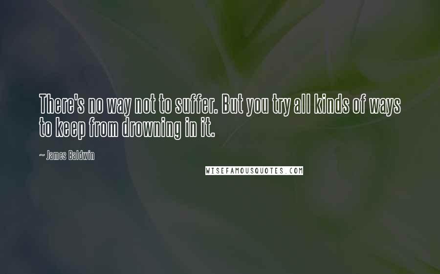 James Baldwin Quotes: There's no way not to suffer. But you try all kinds of ways to keep from drowning in it.