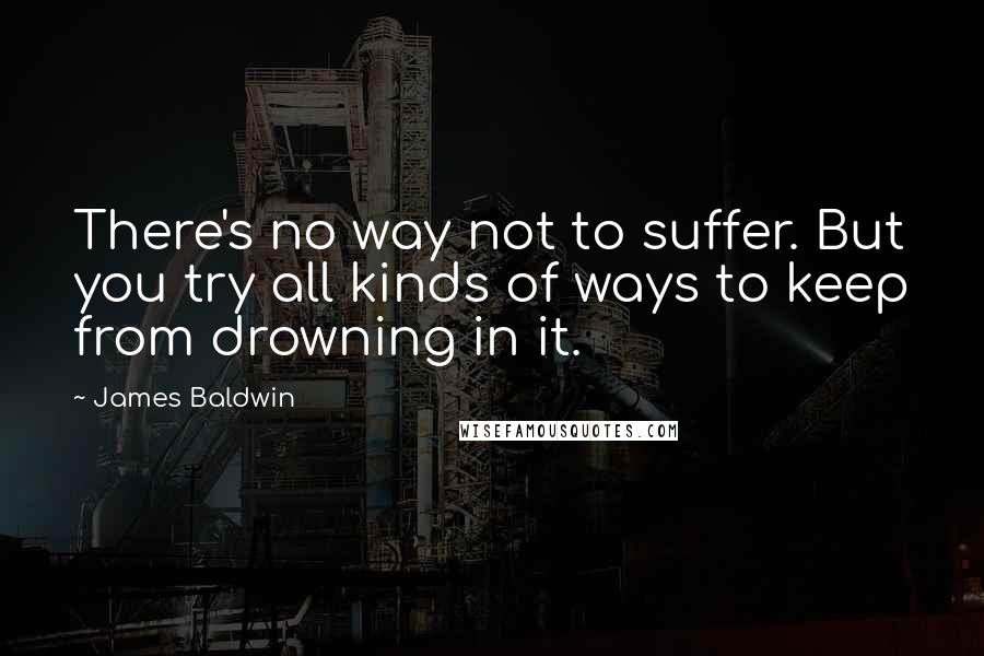 James Baldwin Quotes: There's no way not to suffer. But you try all kinds of ways to keep from drowning in it.
