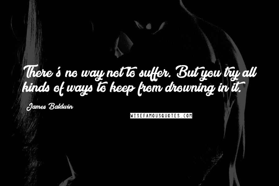 James Baldwin Quotes: There's no way not to suffer. But you try all kinds of ways to keep from drowning in it.