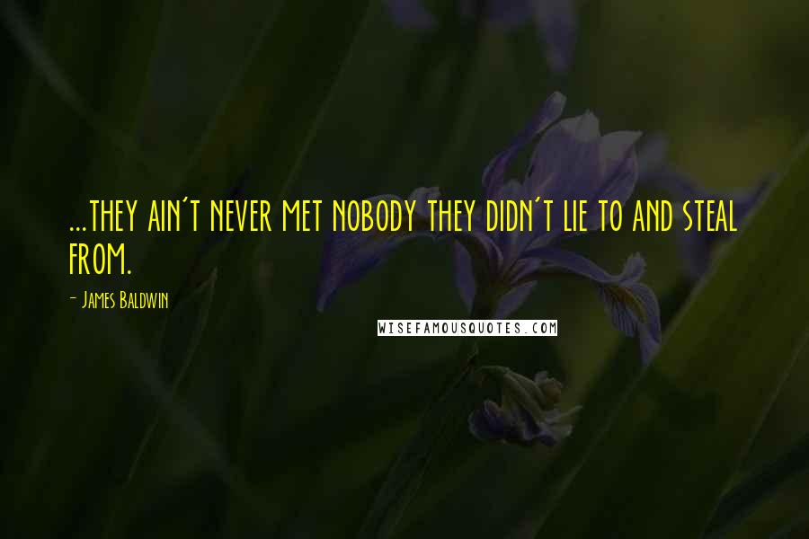 James Baldwin Quotes: ...they ain't never met nobody they didn't lie to and steal from.