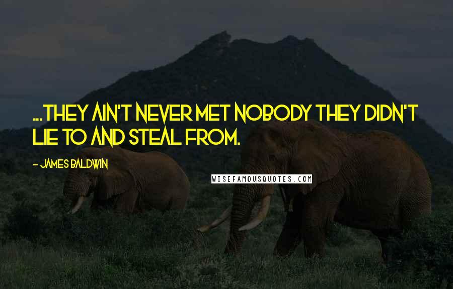 James Baldwin Quotes: ...they ain't never met nobody they didn't lie to and steal from.