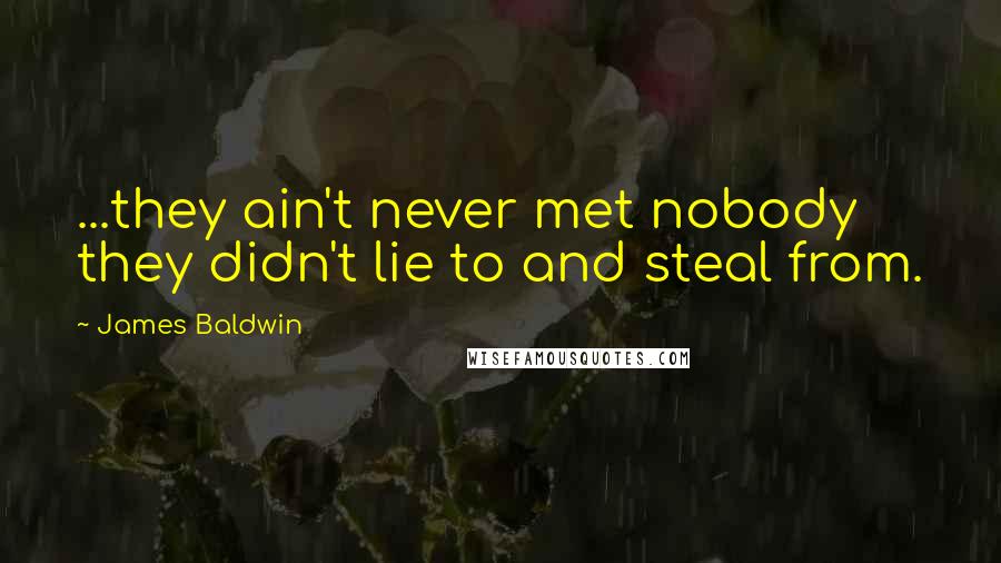 James Baldwin Quotes: ...they ain't never met nobody they didn't lie to and steal from.