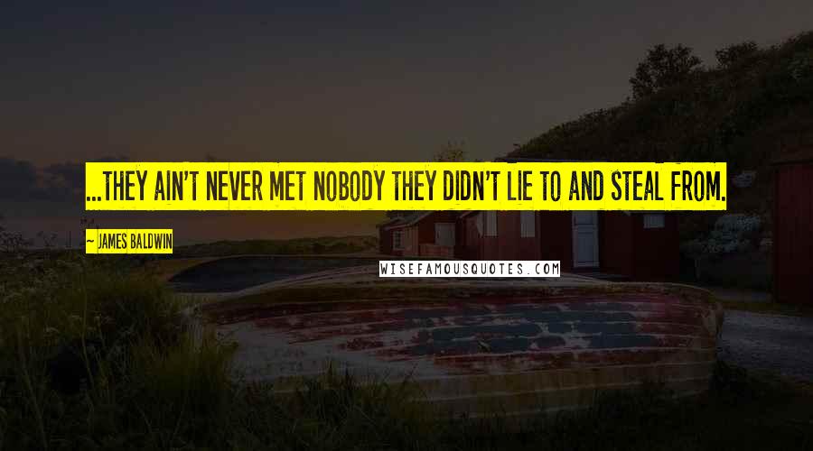 James Baldwin Quotes: ...they ain't never met nobody they didn't lie to and steal from.