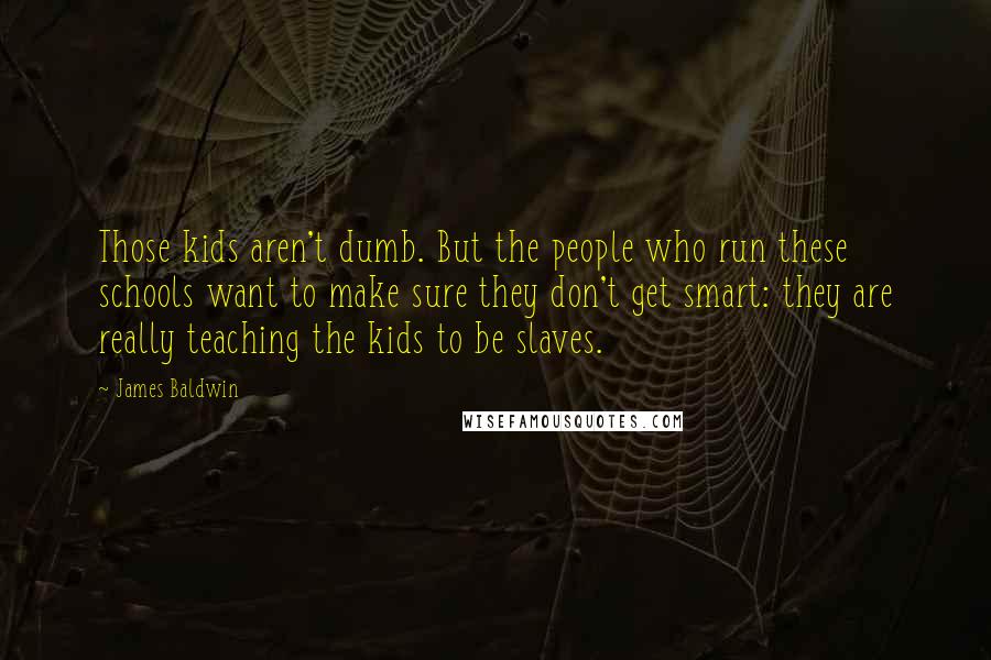 James Baldwin Quotes: Those kids aren't dumb. But the people who run these schools want to make sure they don't get smart: they are really teaching the kids to be slaves.
