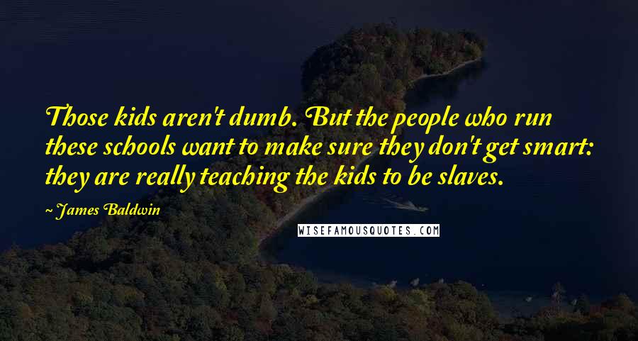 James Baldwin Quotes: Those kids aren't dumb. But the people who run these schools want to make sure they don't get smart: they are really teaching the kids to be slaves.