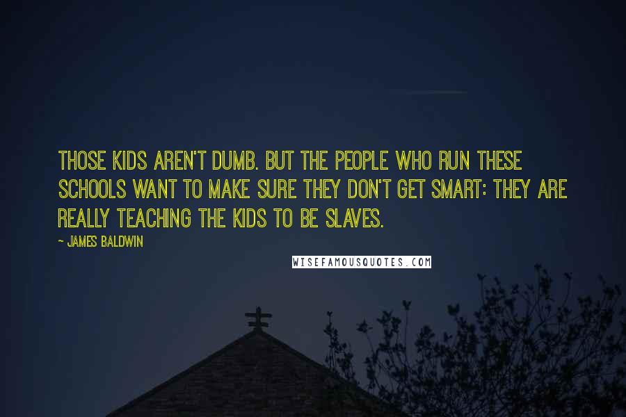 James Baldwin Quotes: Those kids aren't dumb. But the people who run these schools want to make sure they don't get smart: they are really teaching the kids to be slaves.