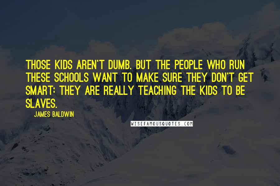 James Baldwin Quotes: Those kids aren't dumb. But the people who run these schools want to make sure they don't get smart: they are really teaching the kids to be slaves.
