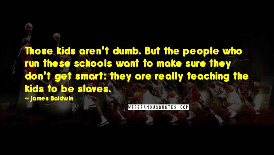 James Baldwin Quotes: Those kids aren't dumb. But the people who run these schools want to make sure they don't get smart: they are really teaching the kids to be slaves.