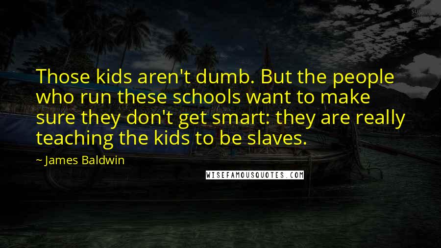 James Baldwin Quotes: Those kids aren't dumb. But the people who run these schools want to make sure they don't get smart: they are really teaching the kids to be slaves.