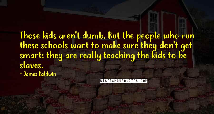 James Baldwin Quotes: Those kids aren't dumb. But the people who run these schools want to make sure they don't get smart: they are really teaching the kids to be slaves.