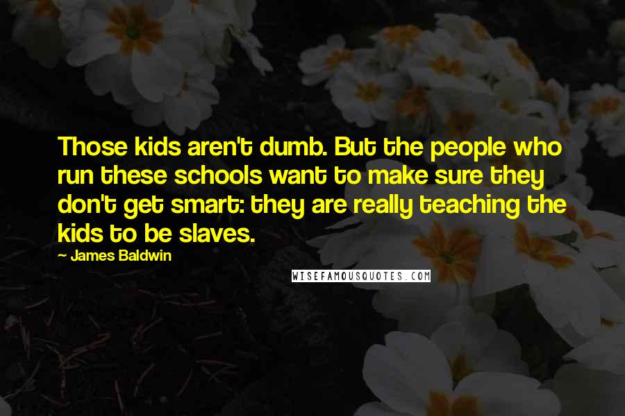 James Baldwin Quotes: Those kids aren't dumb. But the people who run these schools want to make sure they don't get smart: they are really teaching the kids to be slaves.