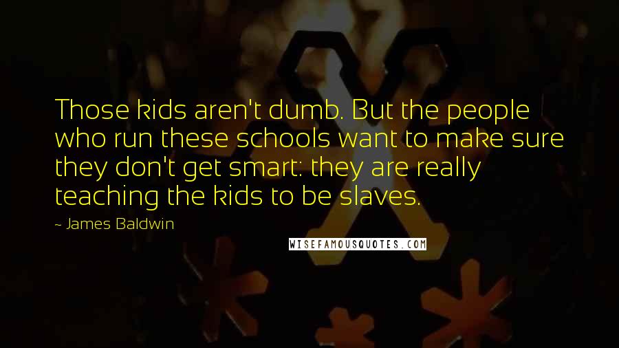 James Baldwin Quotes: Those kids aren't dumb. But the people who run these schools want to make sure they don't get smart: they are really teaching the kids to be slaves.