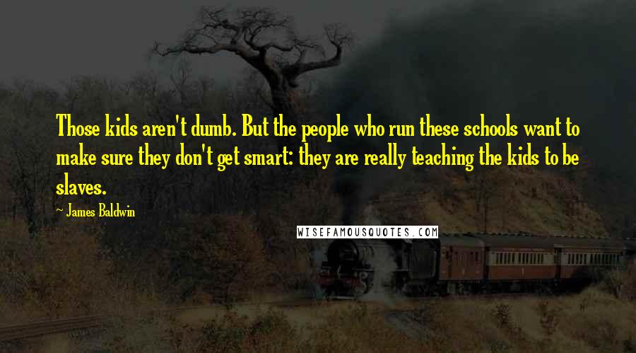 James Baldwin Quotes: Those kids aren't dumb. But the people who run these schools want to make sure they don't get smart: they are really teaching the kids to be slaves.