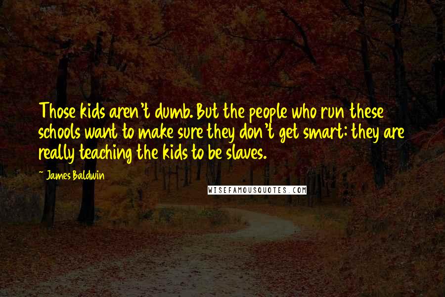 James Baldwin Quotes: Those kids aren't dumb. But the people who run these schools want to make sure they don't get smart: they are really teaching the kids to be slaves.