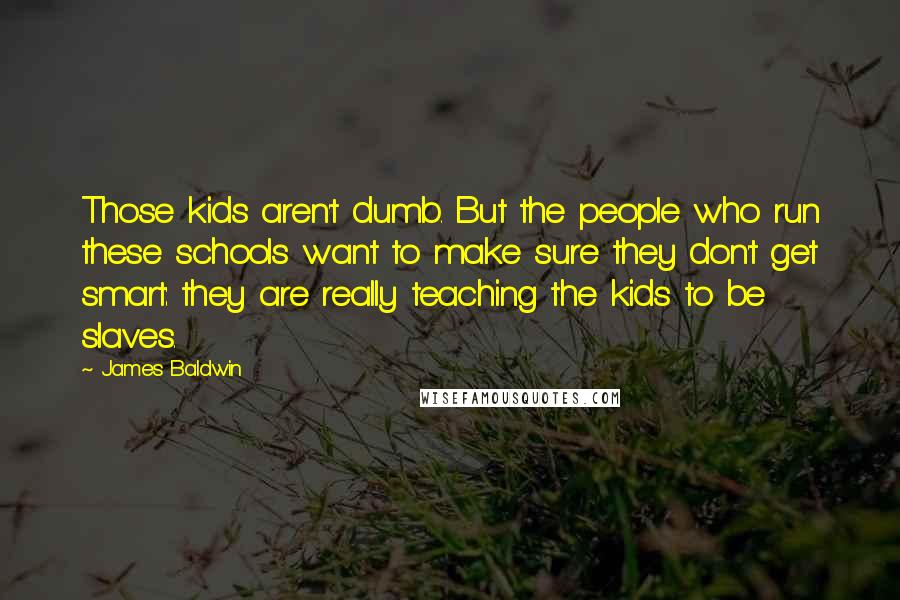 James Baldwin Quotes: Those kids aren't dumb. But the people who run these schools want to make sure they don't get smart: they are really teaching the kids to be slaves.