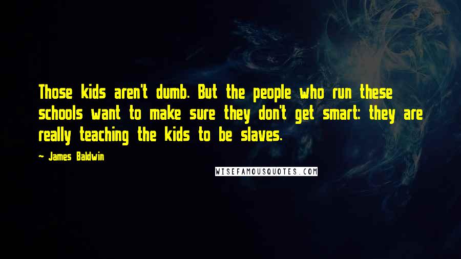 James Baldwin Quotes: Those kids aren't dumb. But the people who run these schools want to make sure they don't get smart: they are really teaching the kids to be slaves.