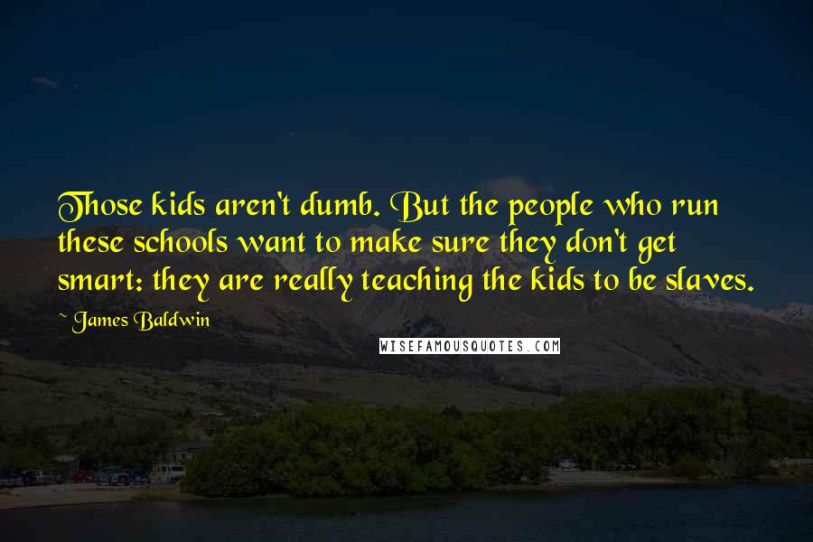 James Baldwin Quotes: Those kids aren't dumb. But the people who run these schools want to make sure they don't get smart: they are really teaching the kids to be slaves.