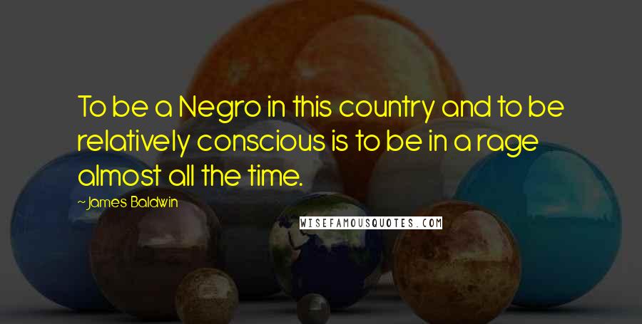 James Baldwin Quotes: To be a Negro in this country and to be relatively conscious is to be in a rage almost all the time.