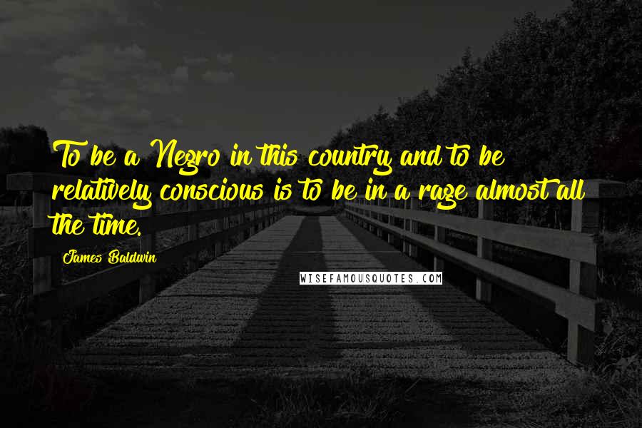 James Baldwin Quotes: To be a Negro in this country and to be relatively conscious is to be in a rage almost all the time.