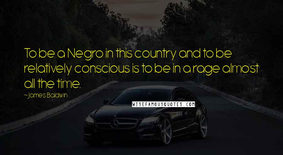 James Baldwin Quotes: To be a Negro in this country and to be relatively conscious is to be in a rage almost all the time.