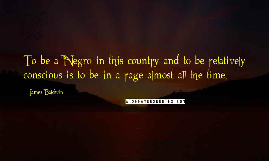 James Baldwin Quotes: To be a Negro in this country and to be relatively conscious is to be in a rage almost all the time.