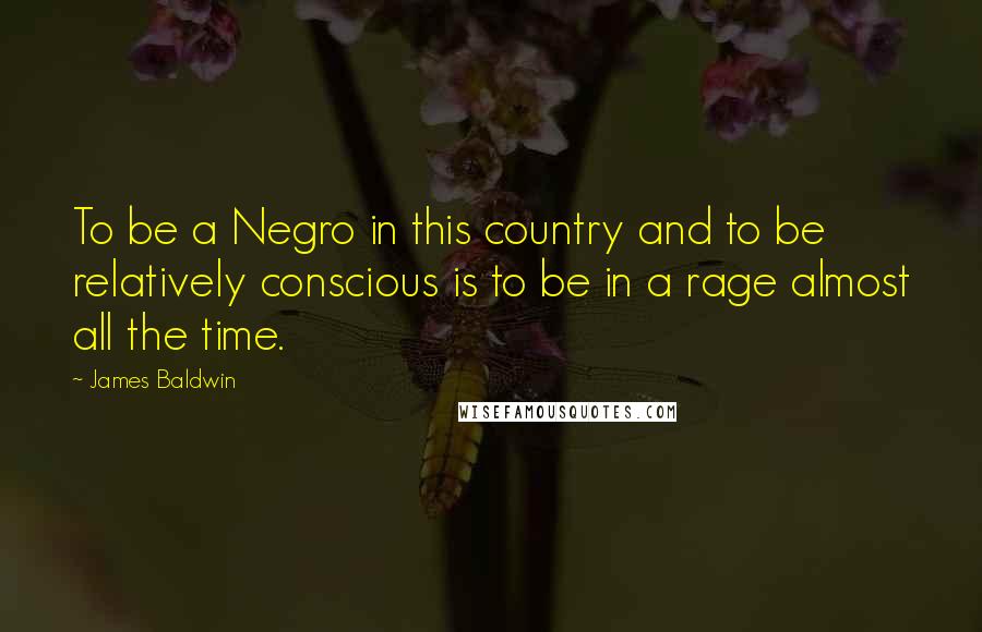 James Baldwin Quotes: To be a Negro in this country and to be relatively conscious is to be in a rage almost all the time.