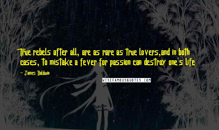 James Baldwin Quotes: True rebels after all, are as rare as true lovers,and in both cases, to mistake a fever for passion can destroy one's life