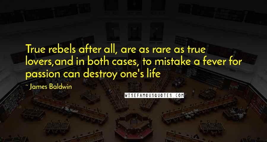 James Baldwin Quotes: True rebels after all, are as rare as true lovers,and in both cases, to mistake a fever for passion can destroy one's life
