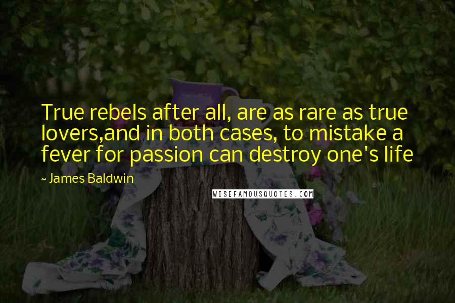 James Baldwin Quotes: True rebels after all, are as rare as true lovers,and in both cases, to mistake a fever for passion can destroy one's life