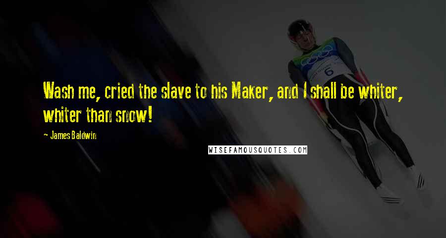 James Baldwin Quotes: Wash me, cried the slave to his Maker, and I shall be whiter, whiter than snow!