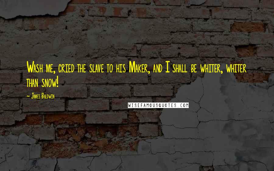 James Baldwin Quotes: Wash me, cried the slave to his Maker, and I shall be whiter, whiter than snow!