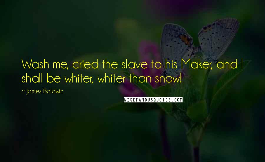 James Baldwin Quotes: Wash me, cried the slave to his Maker, and I shall be whiter, whiter than snow!