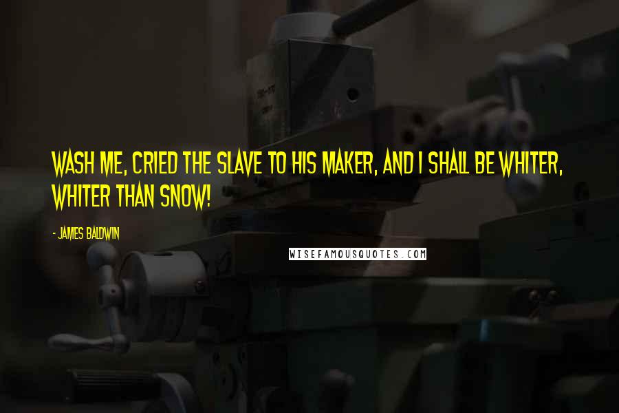 James Baldwin Quotes: Wash me, cried the slave to his Maker, and I shall be whiter, whiter than snow!