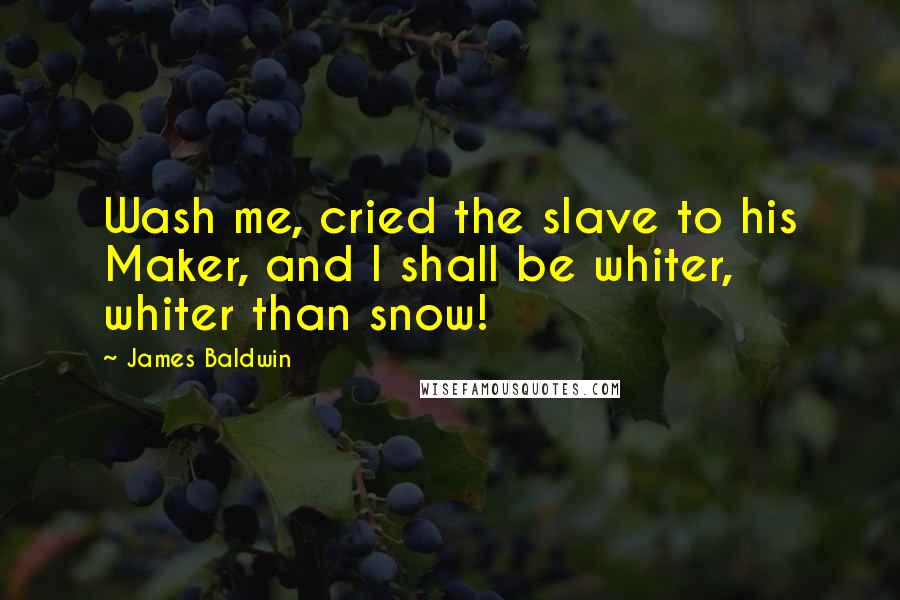 James Baldwin Quotes: Wash me, cried the slave to his Maker, and I shall be whiter, whiter than snow!