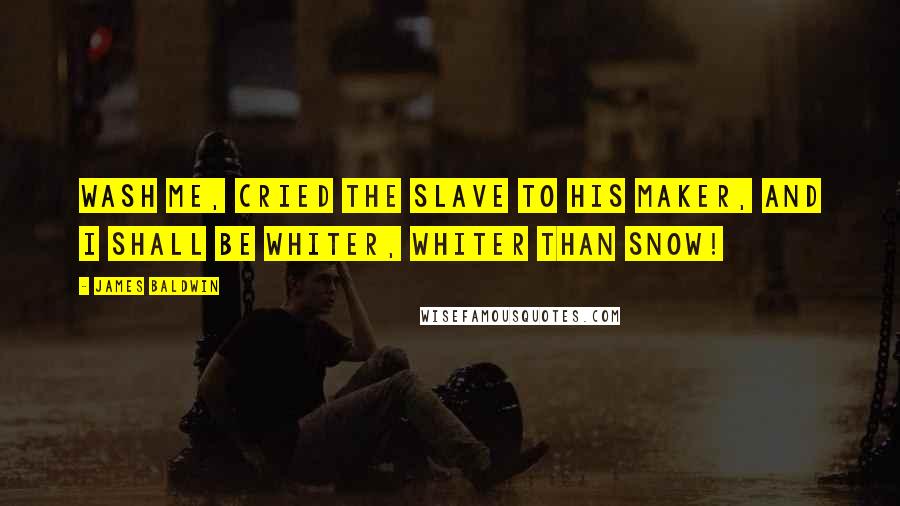 James Baldwin Quotes: Wash me, cried the slave to his Maker, and I shall be whiter, whiter than snow!