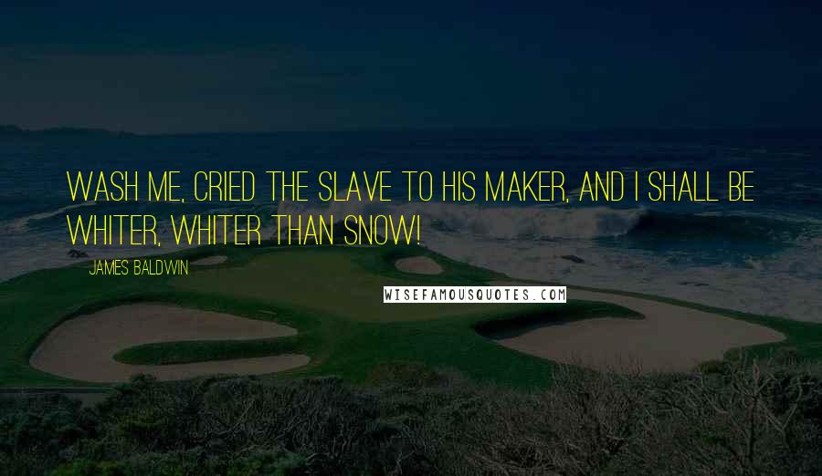 James Baldwin Quotes: Wash me, cried the slave to his Maker, and I shall be whiter, whiter than snow!