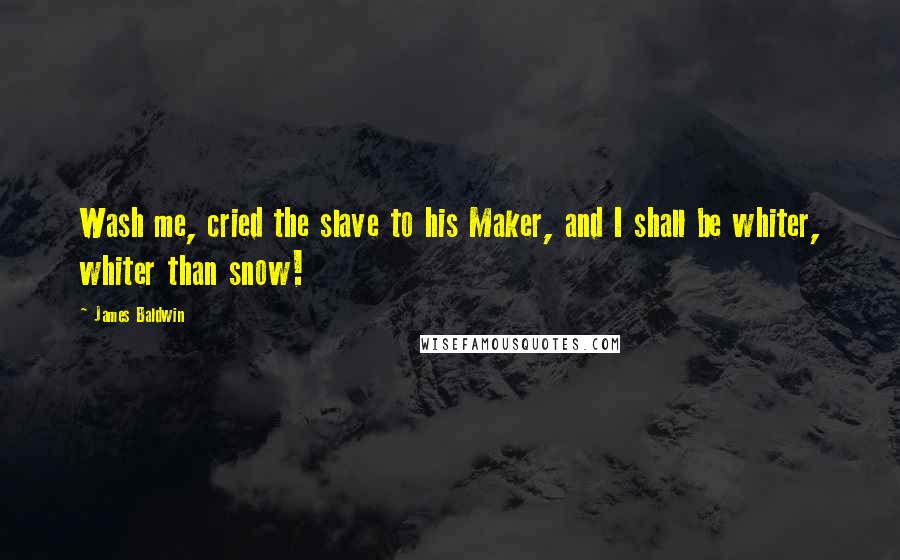 James Baldwin Quotes: Wash me, cried the slave to his Maker, and I shall be whiter, whiter than snow!