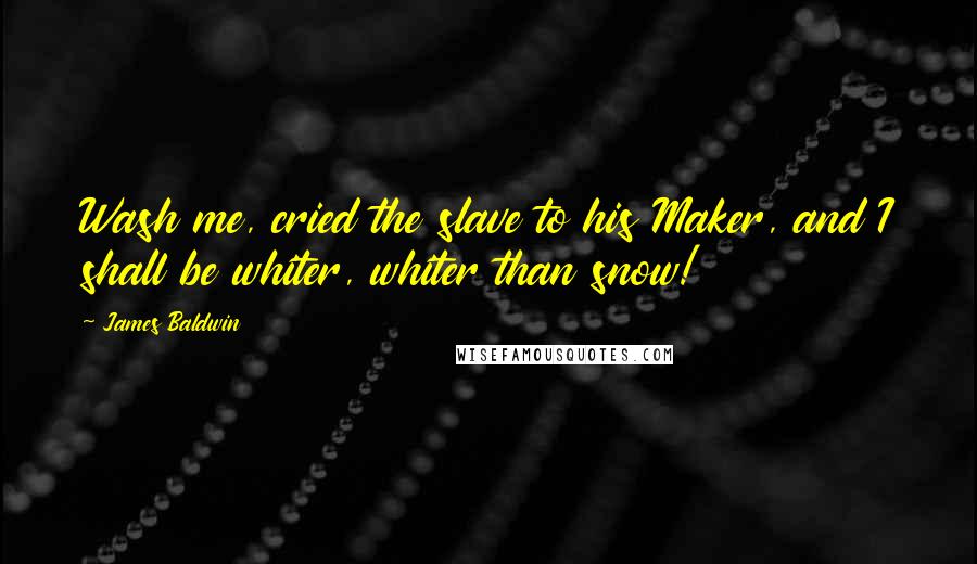 James Baldwin Quotes: Wash me, cried the slave to his Maker, and I shall be whiter, whiter than snow!